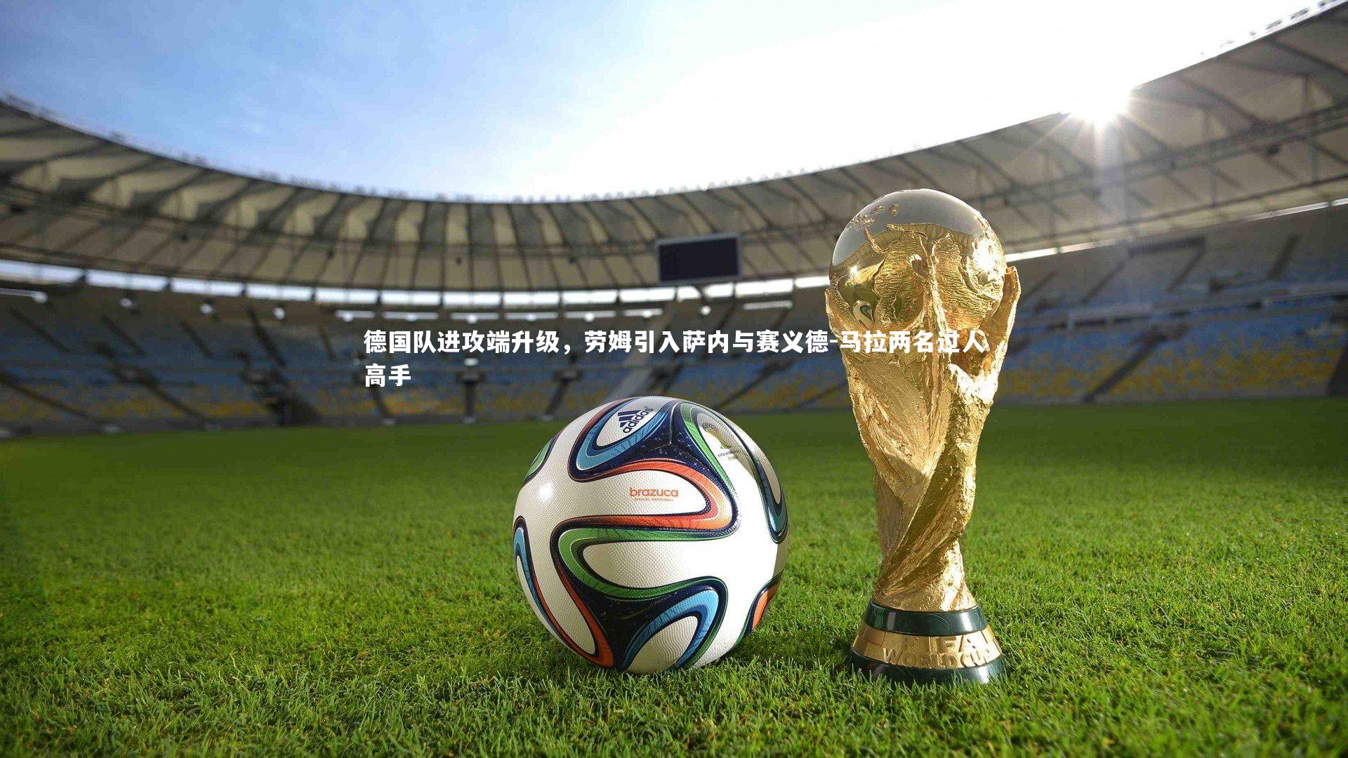 哈哈体育：德国队进攻端升级，劳姆引入萨内与赛义德-马拉两名过人高手