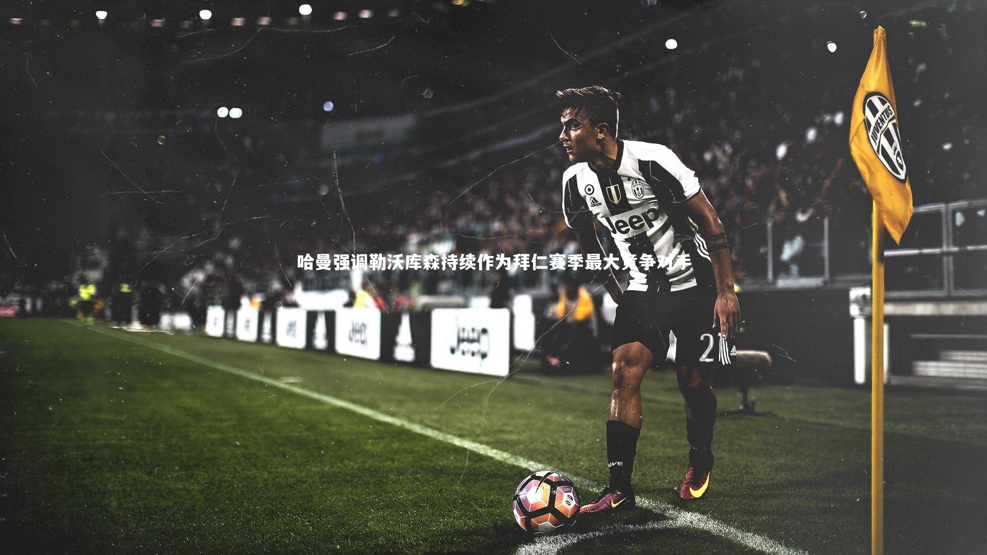 哈曼强调勒沃库森持续作为拜仁赛季最大竞争对手