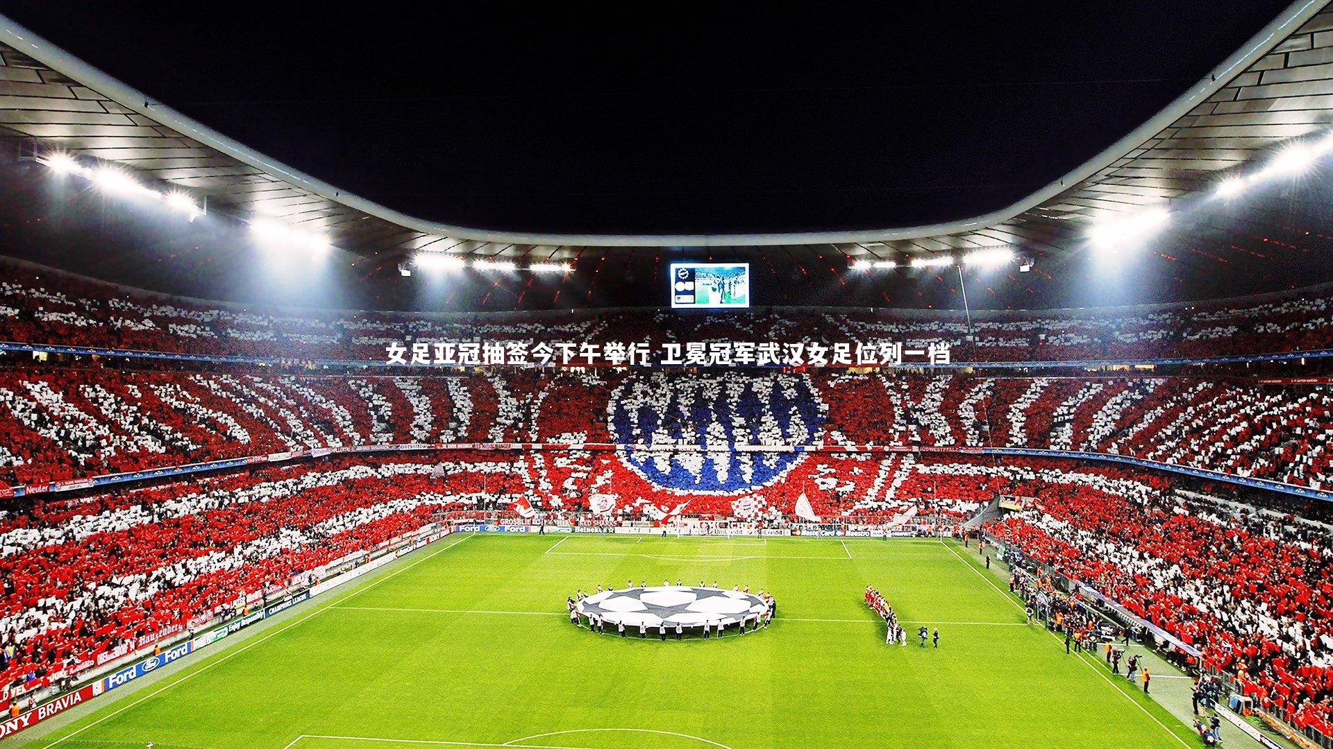 哈哈体育-女足亚冠抽签今下午举行 卫冕冠军武汉女足位列一档